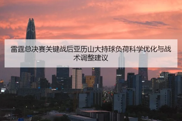雷霆总决赛关键战后亚历山大持球负荷科学优化与战术调整建议