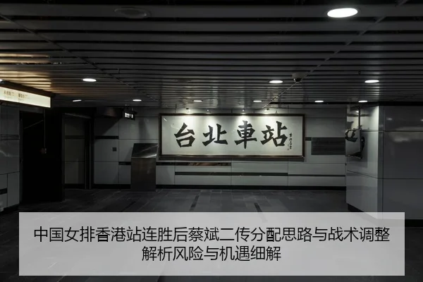 中国女排香港站连胜后蔡斌二传分配思路与战术调整解析风险与机遇细解