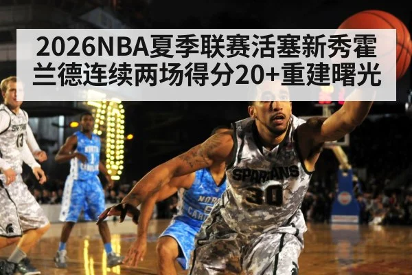 2026NBA夏季联赛活塞新秀霍兰德连续两场得分20+重建曙光