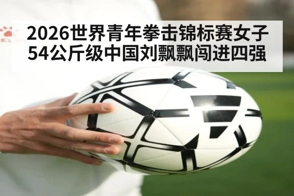 2026世界青年拳击锦标赛女子54公斤级中国刘飘飘闯进四强