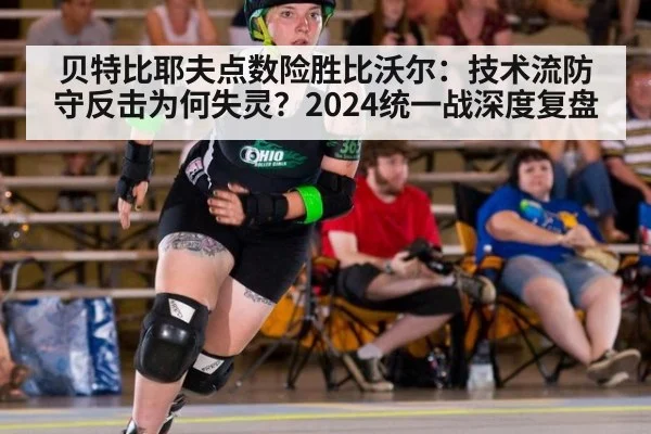贝特比耶夫点数险胜比沃尔：技术流防守反击为何失灵？2024统一战深度复盘