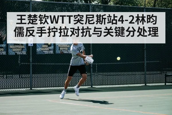 王楚钦WTT突尼斯站4-2林昀儒反手拧拉对抗与关键分处理