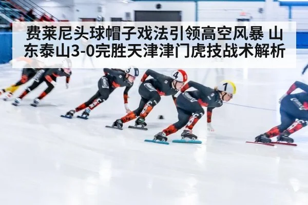 费莱尼头球帽子戏法引领高空风暴 山东泰山3-0完胜天津津门虎技战术解析