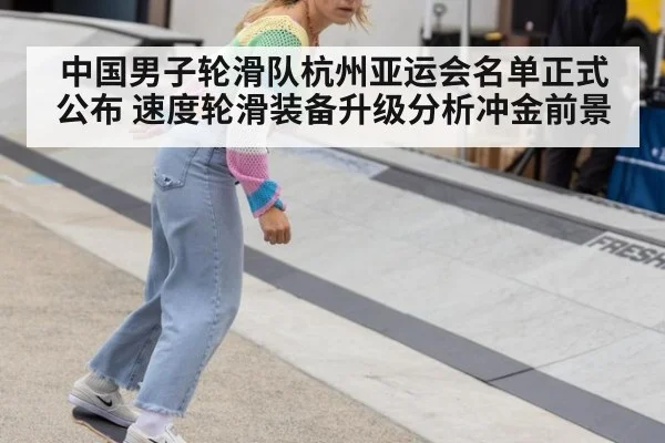 中国男子轮滑队杭州亚运会名单正式公布 速度轮滑装备升级分析冲金前景