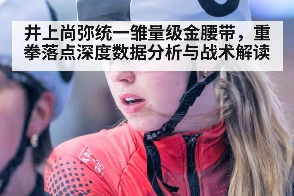 井上尚弥统一雏量级金腰带,重拳落点深度数据分析与战术解读